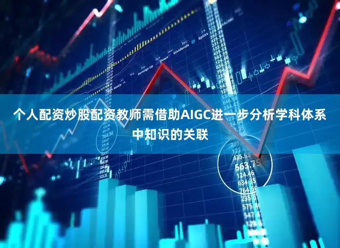 个人配资炒股配资教师需借助AIGC进一步分析学科体系中知识的关联