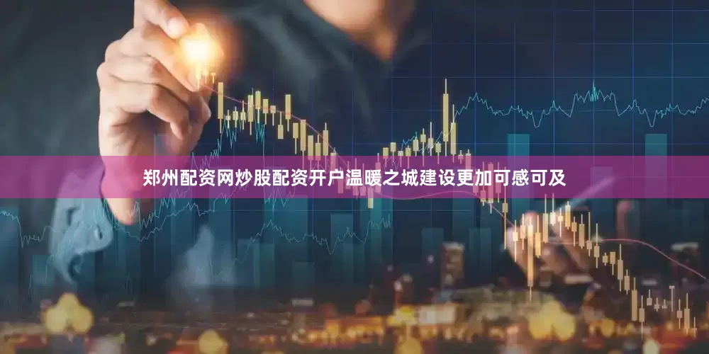 郑州配资网炒股配资开户温暖之城建设更加可感可及
