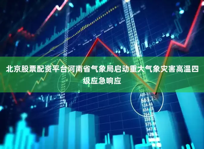 北京股票配资平台河南省气象局启动重大气象灾害高温四级应急响应