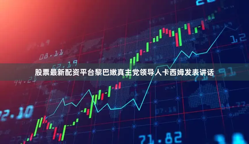 股票最新配资平台黎巴嫩真主党领导人卡西姆发表讲话