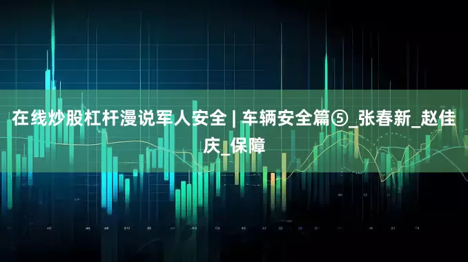 在线炒股杠杆漫说军人安全 | 车辆安全篇⑤_张春新_赵佳庆_保障