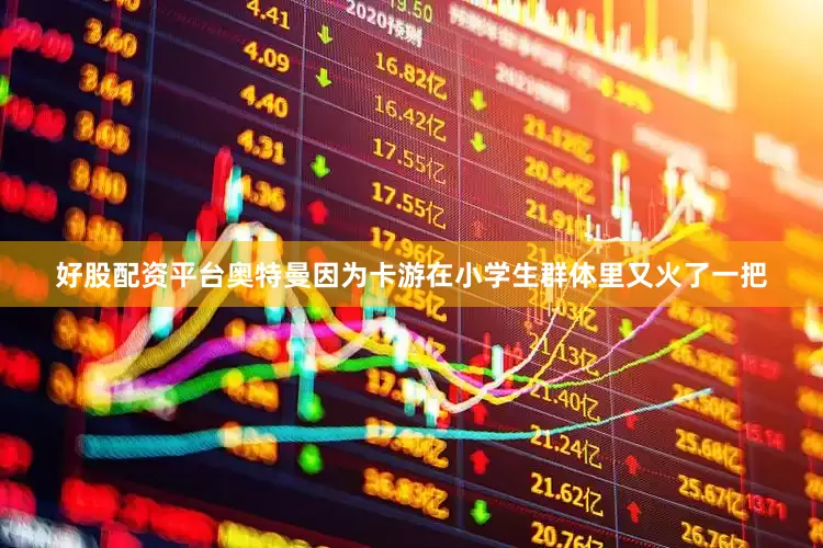 好股配资平台奥特曼因为卡游在小学生群体里又火了一把