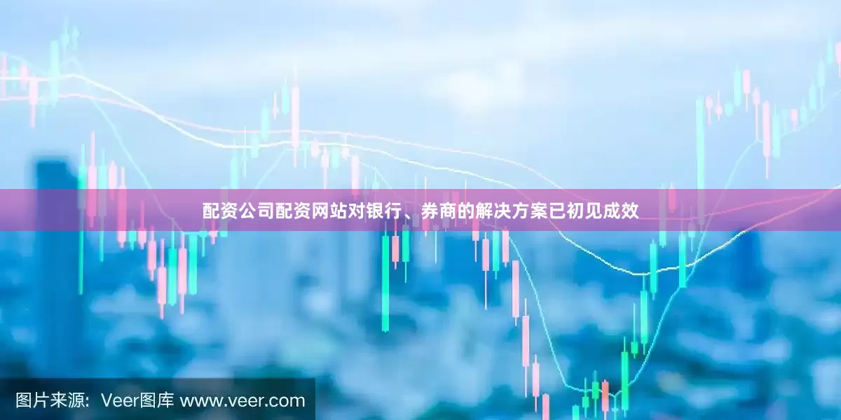 配资公司配资网站对银行、券商的解决方案已初见成效