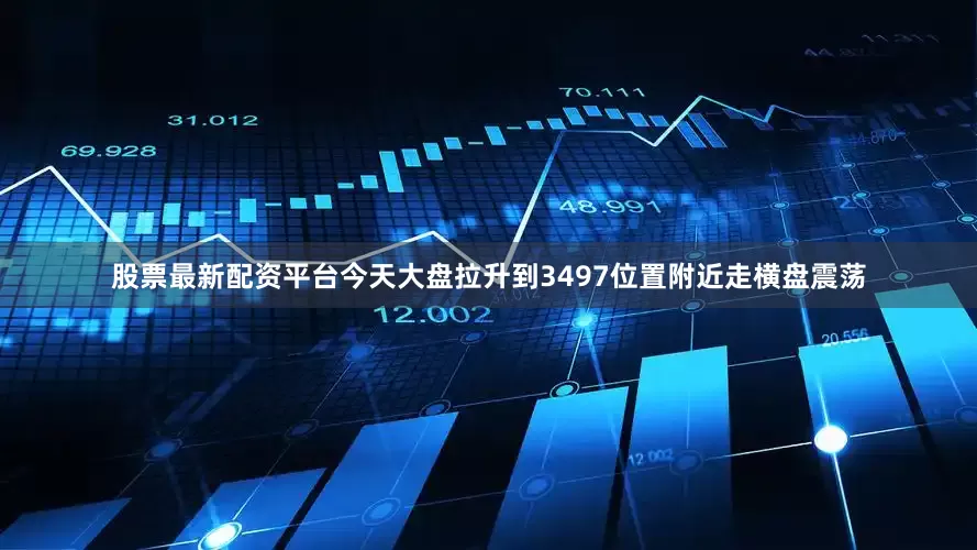 股票最新配资平台今天大盘拉升到3497位置附近走横盘震荡