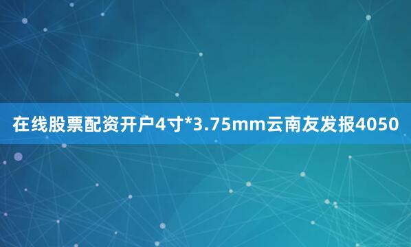 在线股票配资开户4寸*3.75mm云南友发报4050