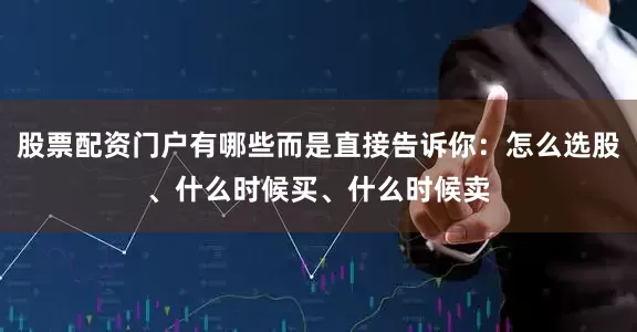 股票配资门户有哪些而是直接告诉你：怎么选股、什么时候买、什么时候卖