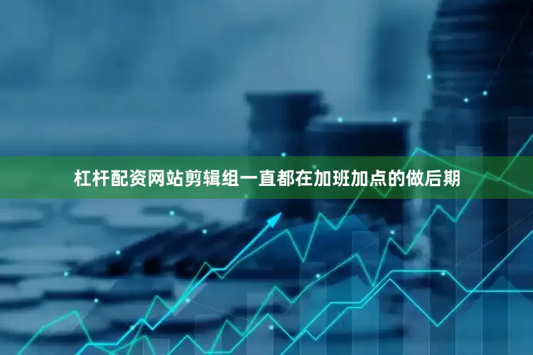 杠杆配资网站剪辑组一直都在加班加点的做后期