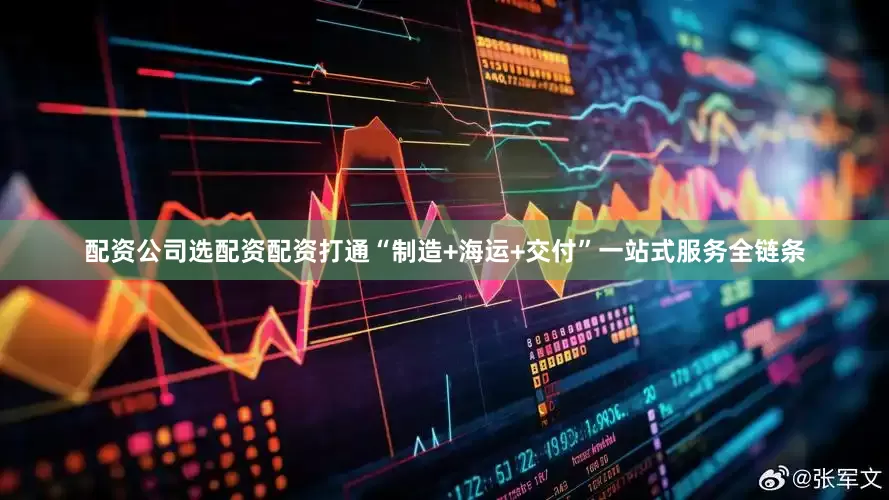 配资公司选配资配资打通“制造+海运+交付”一站式服务全链条