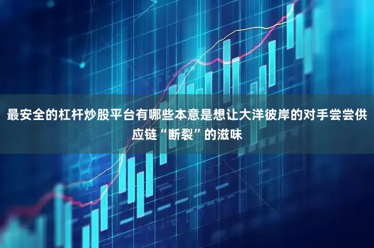 最安全的杠杆炒股平台有哪些本意是想让大洋彼岸的对手尝尝供应链“断裂”的滋味