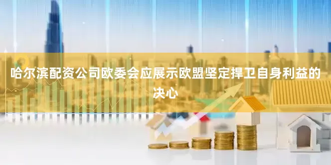 哈尔滨配资公司欧委会应展示欧盟坚定捍卫自身利益的决心