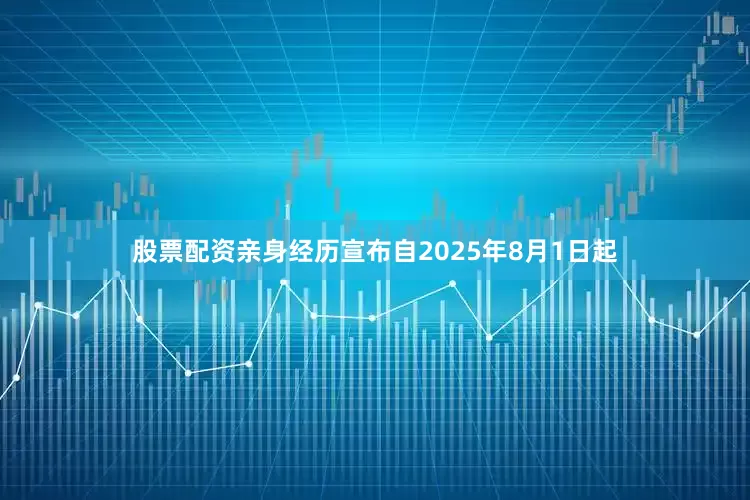 股票配资亲身经历宣布自2025年8月1日起