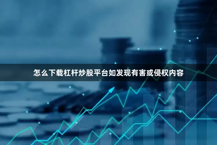 怎么下载杠杆炒股平台如发现有害或侵权内容