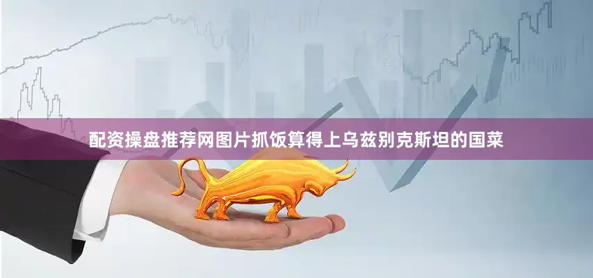 配资操盘推荐网图片抓饭算得上乌兹别克斯坦的国菜