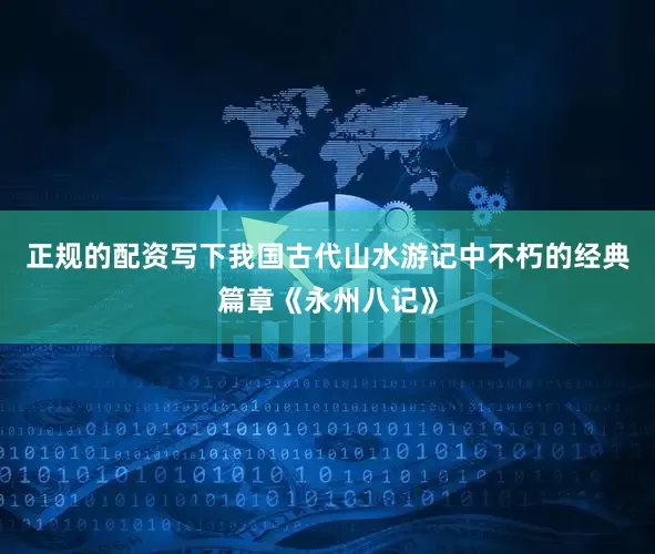 正规的配资写下我国古代山水游记中不朽的经典篇章《永州八记》
