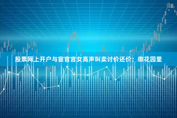 股票网上开户与宦官宫女高声叫卖讨价还价；御花园里