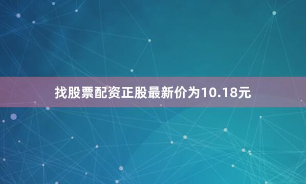 找股票配资正股最新价为10.18元