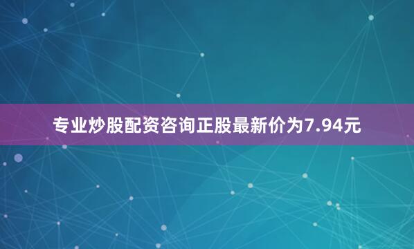 专业炒股配资咨询正股最新价为7.94元