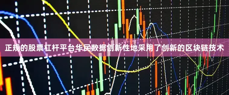 正规的股票杠杆平台华民数据创新性地采用了创新的区块链技术
