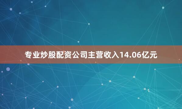 专业炒股配资公司主营收入14.06亿元
