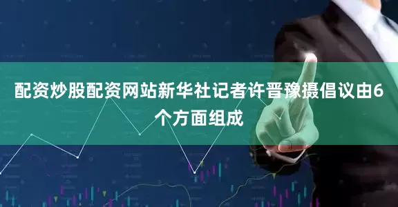 配资炒股配资网站新华社记者许晋豫摄　　倡议由6个方面组成