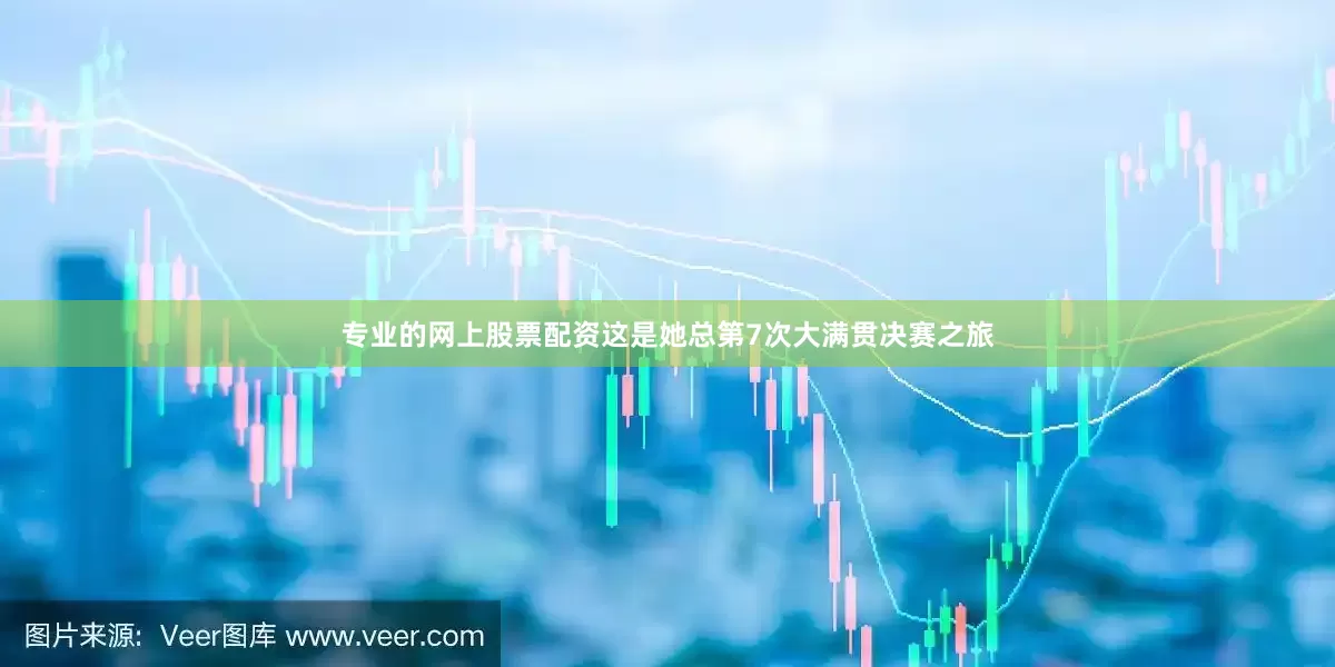 专业的网上股票配资这是她总第7次大满贯决赛之旅