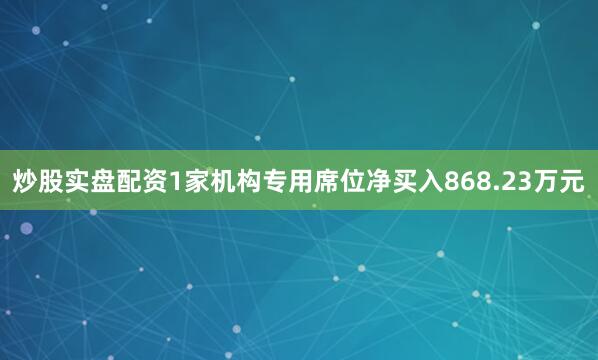 炒股实盘配资1家机构专用席位净买入868.23万元