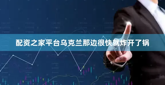 配资之家平台乌克兰那边很快就炸开了锅