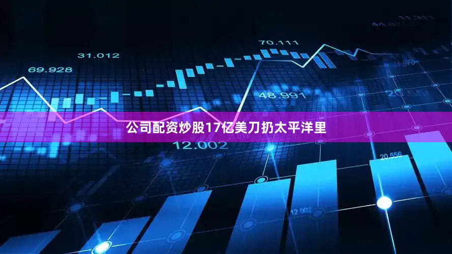 公司配资炒股17亿美刀扔太平洋里