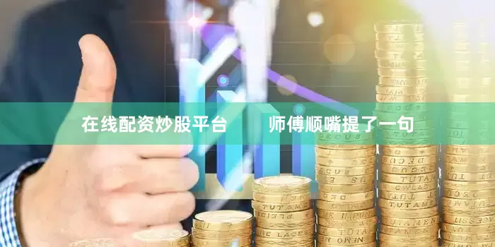 在线配资炒股平台        师傅顺嘴提了一句