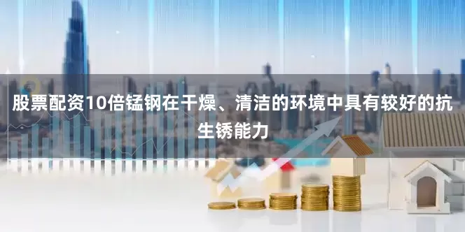 股票配资10倍锰钢在干燥、清洁的环境中具有较好的抗生锈能力