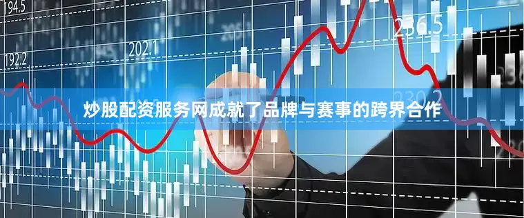 炒股配资服务网成就了品牌与赛事的跨界合作