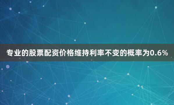 专业的股票配资价格维持利率不变的概率为0.6%