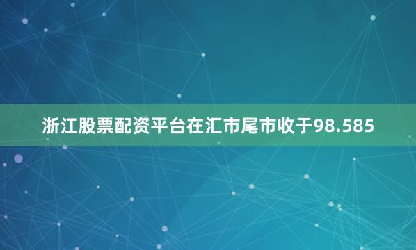 浙江股票配资平台在汇市尾市收于98.585