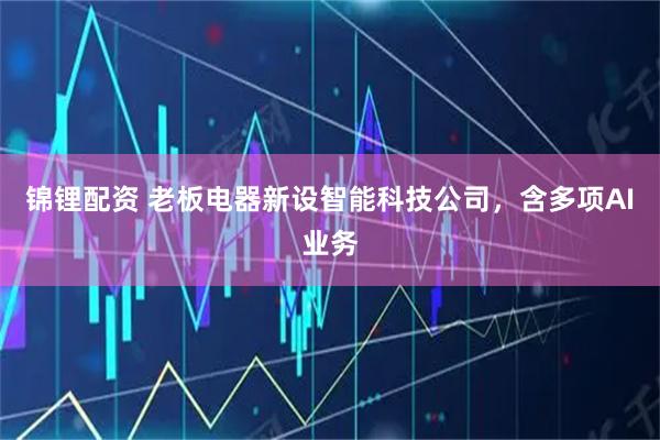 锦锂配资 老板电器新设智能科技公司，含多项AI业务