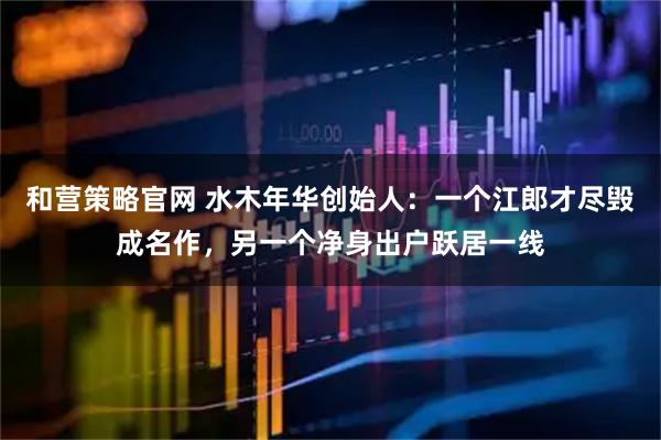 和营策略官网 水木年华创始人:一个江郎才尽毁成名作,另一个净身出户跃居一线