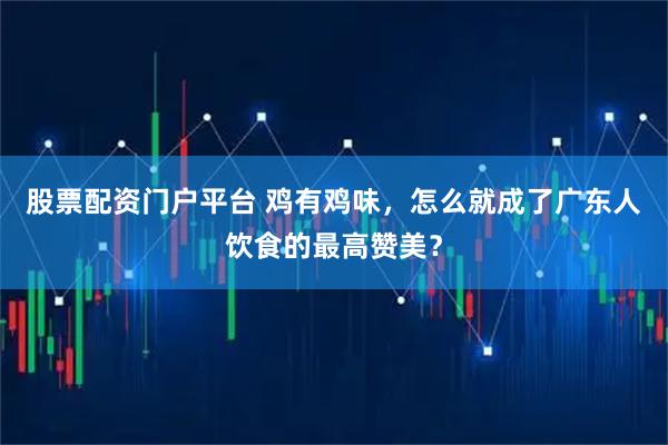 股票配资门户平台 鸡有鸡味，怎么就成了广东人饮食的最高赞美？