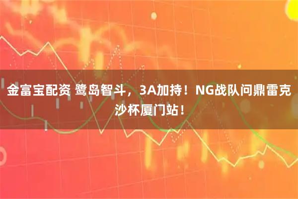 金富宝配资 鹭岛智斗,3A加持!NG战队问鼎雷克沙杯厦门站!