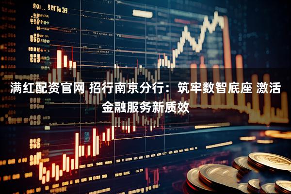 满红配资官网 招行南京分行：筑牢数智底座 激活金融服务新质效