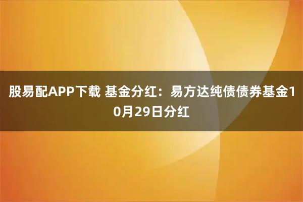 股易配APP下载 基金分红:易方达纯债债券基金10月29日分红