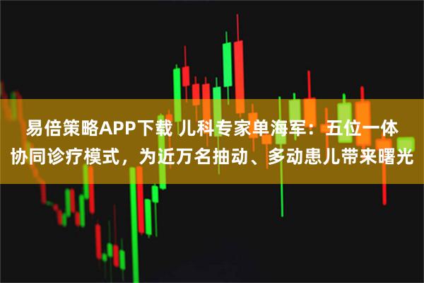 易倍策略APP下载 儿科专家单海军：五位一体协同诊疗模式，为近万名抽动、多动患儿带来曙光