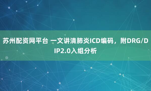 苏州配资网平台 一文讲清肺炎ICD编码，附DRG/DIP2.0入组分析