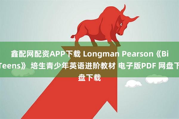 鑫配网配资APP下载 Longman Pearson《Big Teens》 培生青少年英语进阶教材 电子版PDF 网盘下载