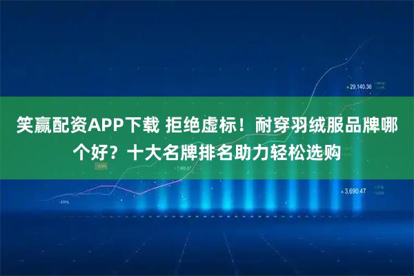 笑赢配资APP下载 拒绝虚标！耐穿羽绒服品牌哪个好？十大名牌排名助力轻松选购