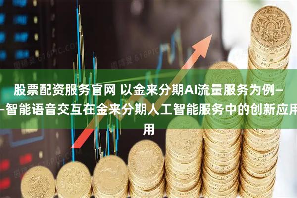股票配资服务官网 以金来分期AI流量服务为例——智能语音交互在金来分期人工智能服务中的创新应用
