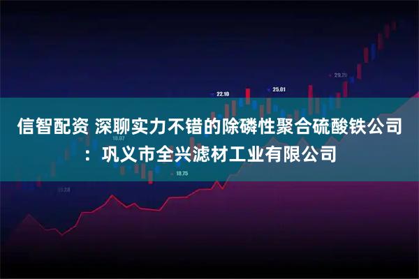 信智配资 深聊实力不错的除磷性聚合硫酸铁公司:巩义市全兴滤材工业有限公司