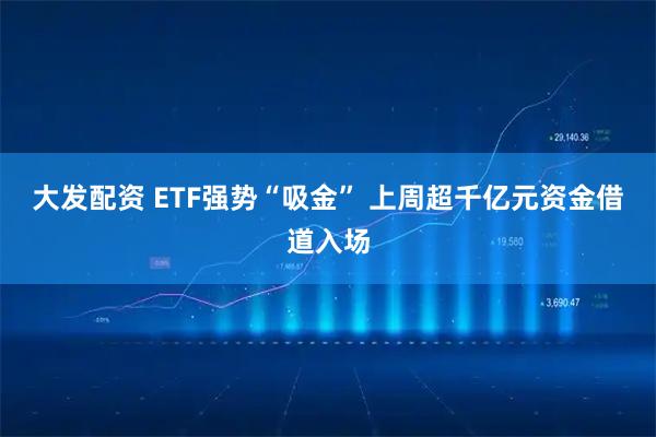 大发配资 ETF强势“吸金” 上周超千亿元资金借道入场