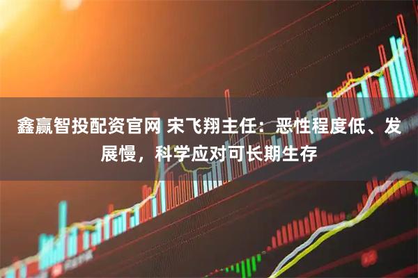 鑫赢智投配资官网 宋飞翔主任:恶性程度低、发展慢,科学应对可长期生存