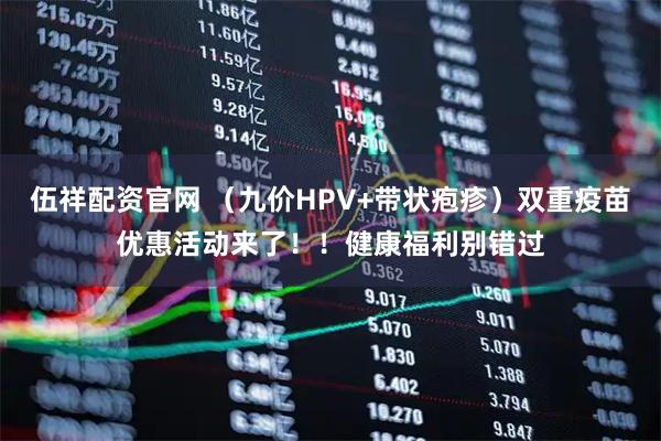 伍祥配资官网 (九价HPV+带状疱疹)双重疫苗优惠活动来了!!健康福利别错过