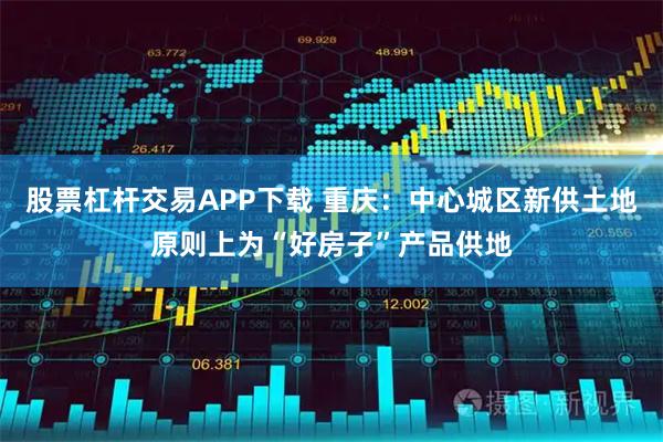 股票杠杆交易APP下载 重庆：中心城区新供土地原则上为“好房子”产品供地