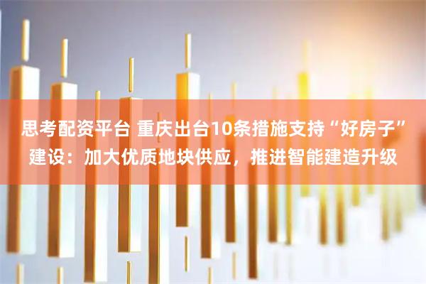 思考配资平台 重庆出台10条措施支持“好房子”建设：加大优质地块供应，推进智能建造升级